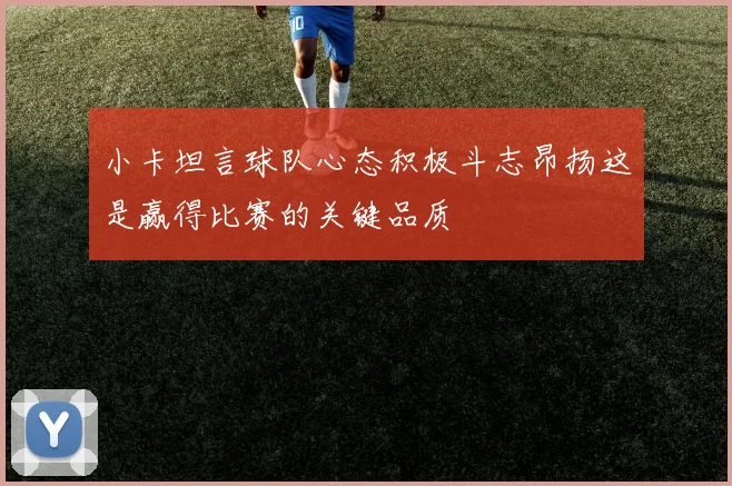 小卡坦言球队心态积极斗志昂扬这是赢得比赛的关键品质