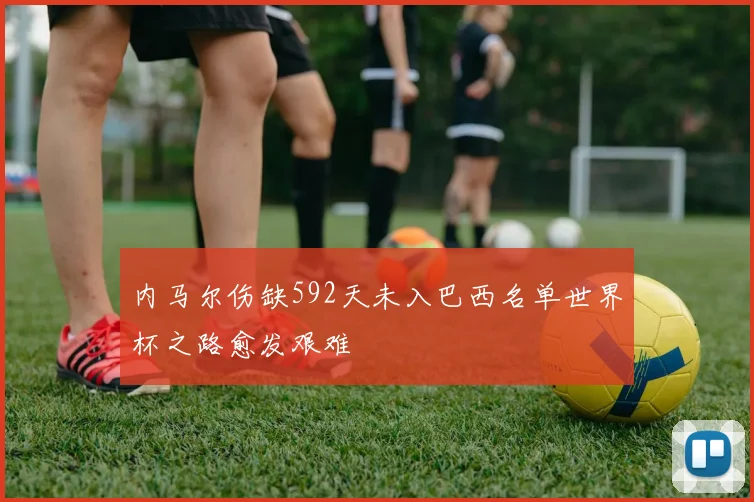 内马尔伤缺592天未入巴西名单世界杯之路愈发艰难