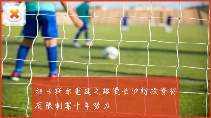 纽卡斯尔重建之路漫长沙特投资将有限制需十年努力