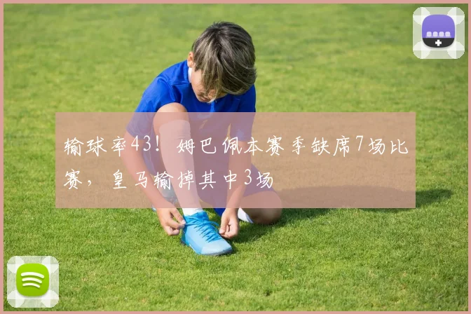 输球率43！姆巴佩本赛季缺席7场比赛，皇马输掉其中3场