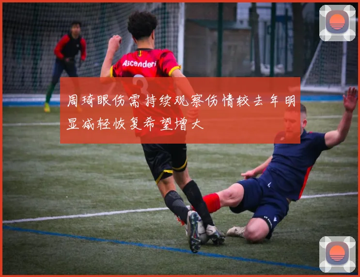 周琦眼伤需持续观察伤情较去年明显减轻恢复希望增大