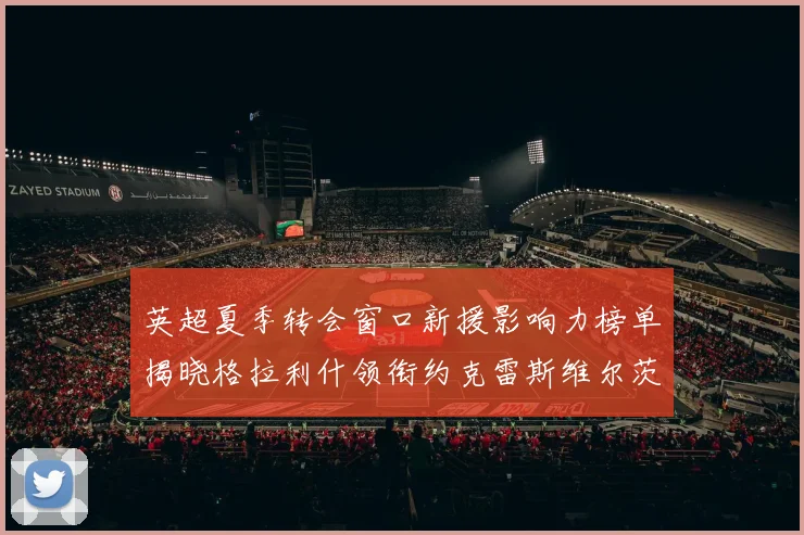 英超夏季转会窗口新援影响力榜单揭晓格拉利什领衔约克雷斯维尔茨排名解析
