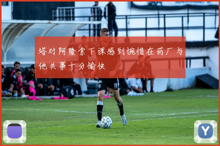 塔对阿隆索下课感到惋惜在药厂与他共事十分愉快