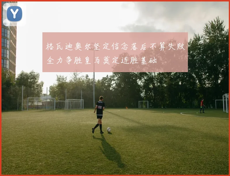 格瓦迪奥尔坚定信念落后不算失败全力争胜皇马奠定连胜基础