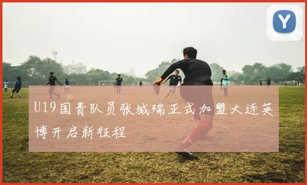U19国青队员张城瑞正式加盟大连英博开启新征程