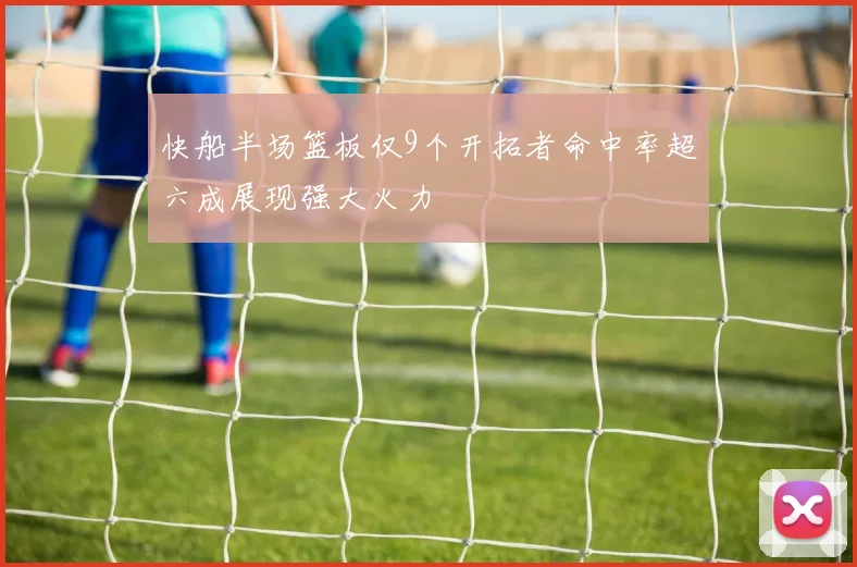 快船半场篮板仅9个开拓者命中率超六成展现强大火力