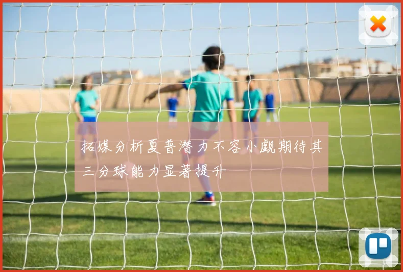 拓媒分析夏普潜力不容小觑期待其三分球能力显著提升