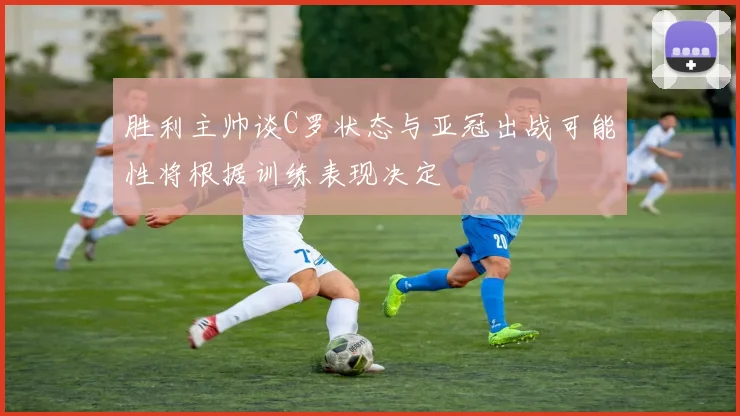 胜利主帅谈C罗状态与亚冠出战可能性将根据训练表现决定