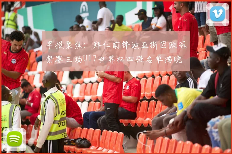 早报聚焦：拜仁前锋迪亚斯因欧冠禁赛三场U17世界杯四强名单揭晓