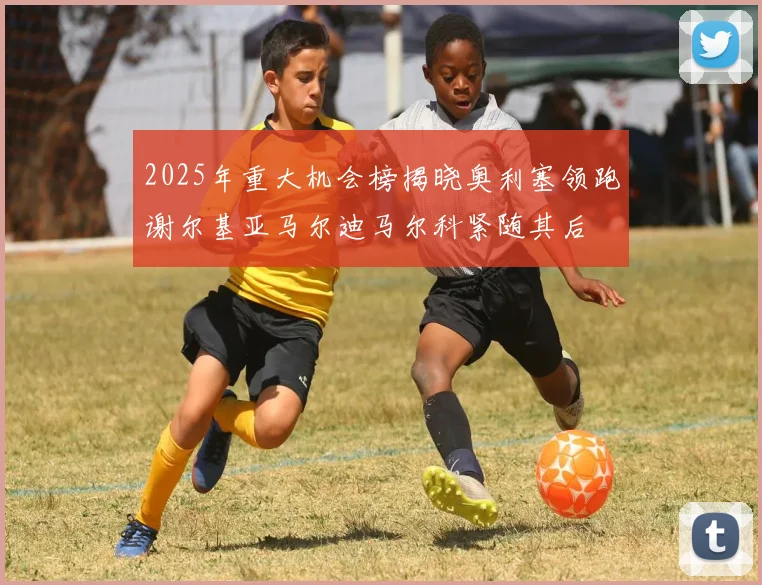 2025年重大机会榜揭晓奥利塞领跑谢尔基亚马尔迪马尔科紧随其后