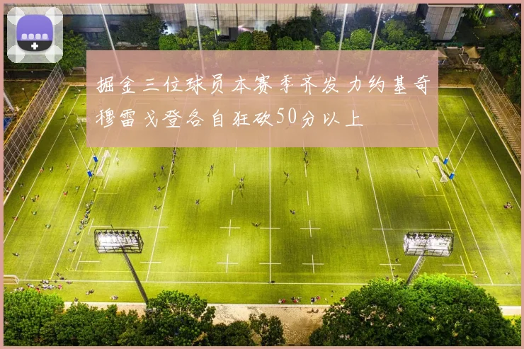 掘金三位球员本赛季齐发力约基奇穆雷戈登各自狂砍50分以上