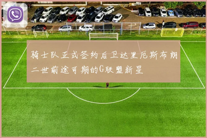 骑士队正式签约后卫达里厄斯布朗二世前途可期的G联盟新星