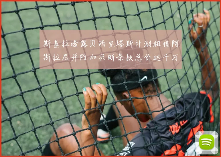 斯基拉透露贝西克塔斯计划租借阿斯拉尼并附加买断条款总价达千万级别