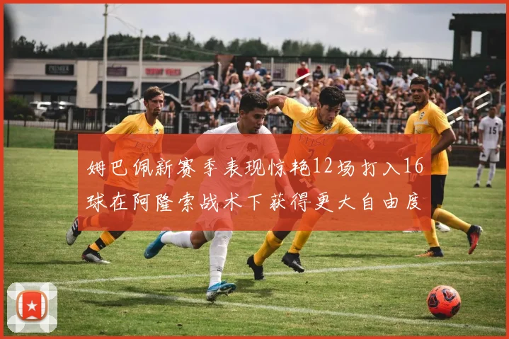 姆巴佩新赛季表现惊艳12场打入16球在阿隆索战术下获得更大自由度