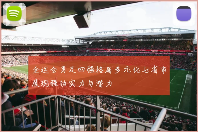 全运会男足四强格局多元化七省市展现强劲实力与潜力