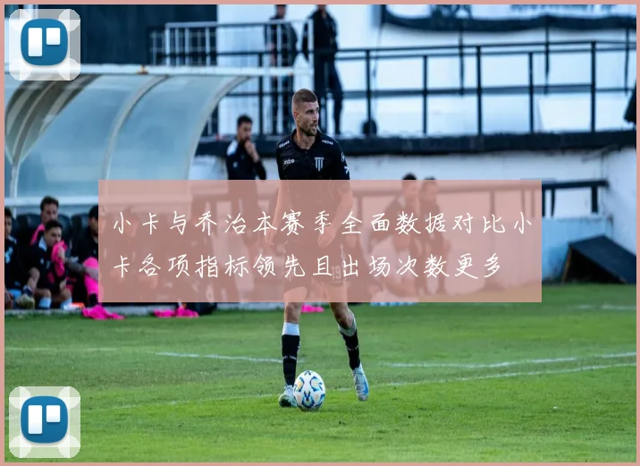 小卡与乔治本赛季全面数据对比小卡各项指标领先且出场次数更多