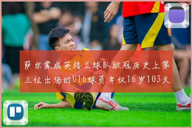 萨尔蒙成英格兰球队欧冠历史上第三位出场的U16球员年仅16岁103天