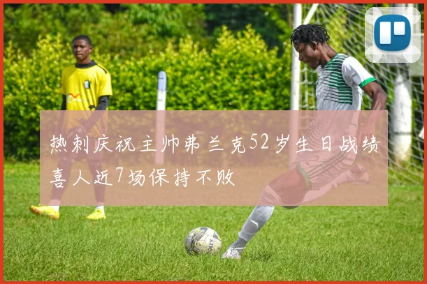 热刺庆祝主帅弗兰克52岁生日战绩喜人近7场保持不败