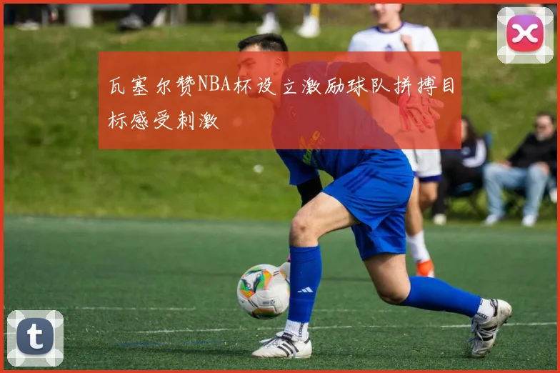 瓦塞尔赞NBA杯设立激励球队拼搏目标感受刺激