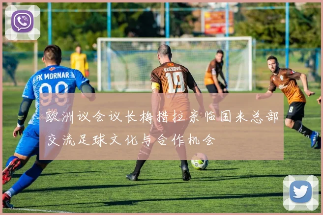 欧洲议会议长梅措拉亲临国米总部交流足球文化与合作机会