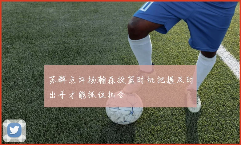 苏群点评杨瀚森投篮时机把握及时出手才能抓住机会