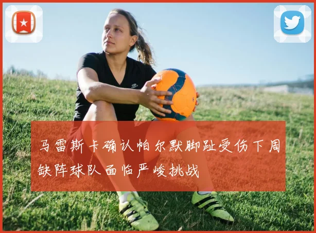 马雷斯卡确认帕尔默脚趾受伤下周缺阵球队面临严峻挑战