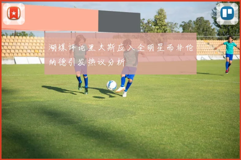 湖媒评论里夫斯应入全明星而非伦纳德引发热议分析