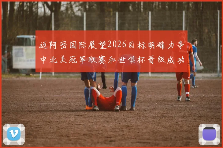迈阿密国际展望2026目标明确力争中北美冠军联赛和世俱杯晋级成功