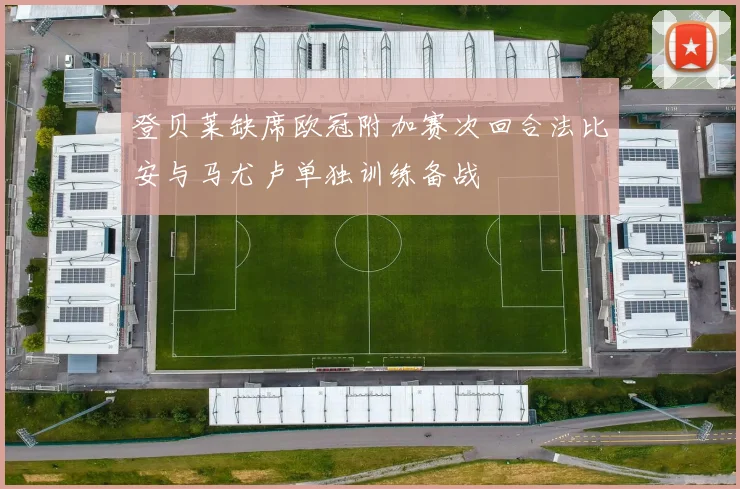 登贝莱缺席欧冠附加赛次回合法比安与马尤卢单独训练备战