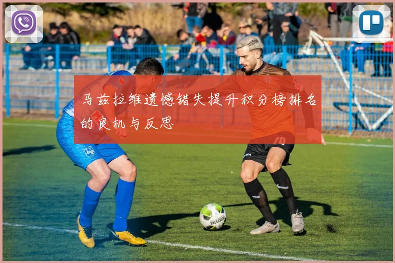 马兹拉维遗憾错失提升积分榜排名的良机与反思