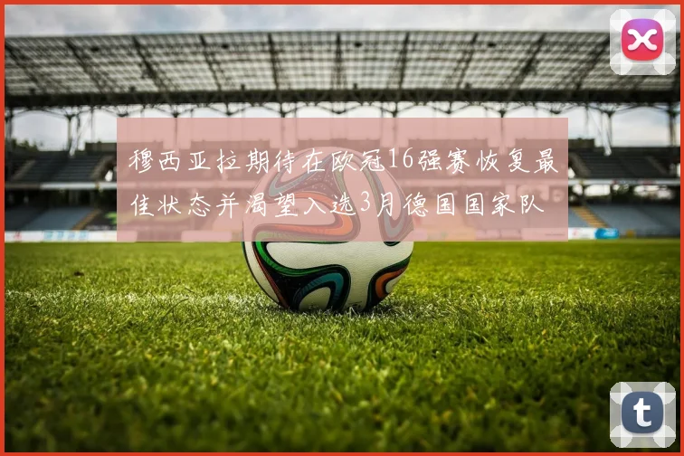穆西亚拉期待在欧冠16强赛恢复最佳状态并渴望入选3月德国国家队