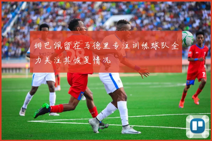 姆巴佩留在马德里专注训练球队全力关注其恢复情况