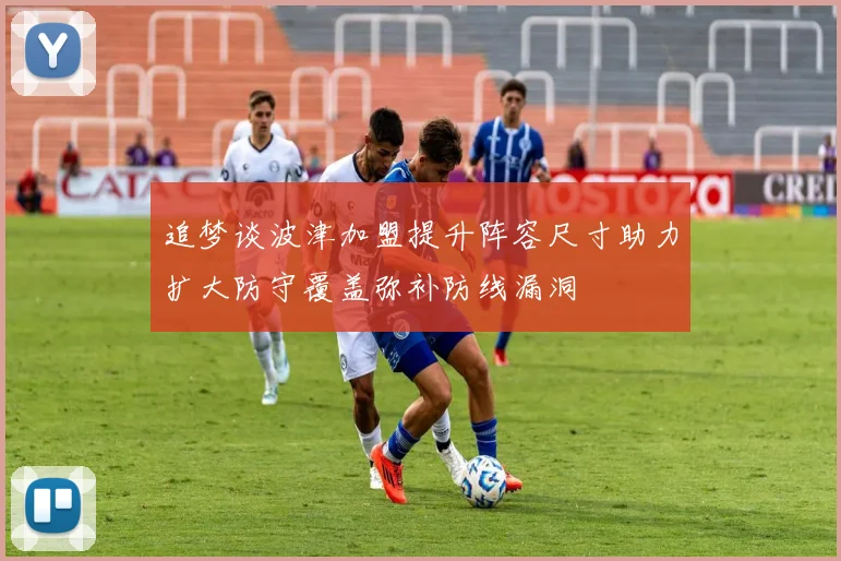 追梦谈波津加盟提升阵容尺寸助力扩大防守覆盖弥补防线漏洞