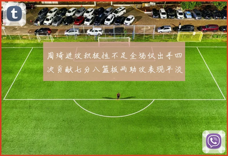 周琦进攻积极性不足全场仅出手四次贡献七分八篮板两助攻表现平淡