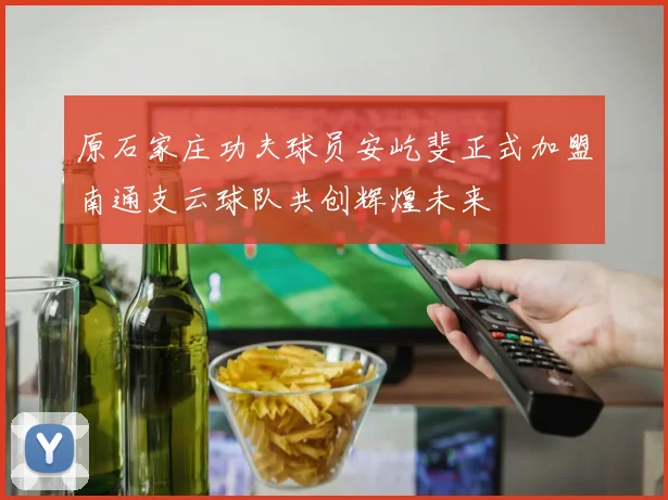 原石家庄功夫球员安屹斐正式加盟南通支云球队共创辉煌未来