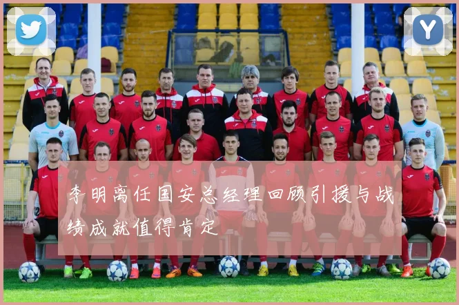 李明离任国安总经理回顾引援与战绩成就值得肯定