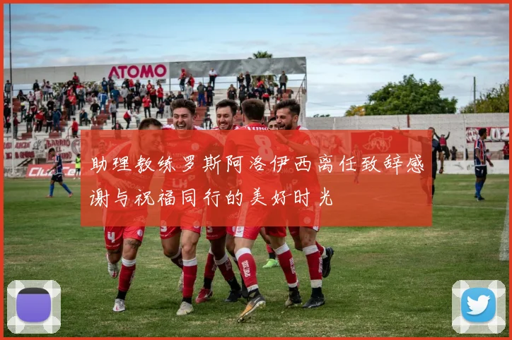 助理教练罗斯阿洛伊西离任致辞感谢与祝福同行的美好时光