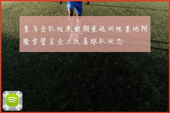 皇马全队结束假期重返训练基地阿隆索誓言全力改善球队状态