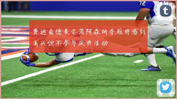 费迪南德表示若阿森纳夺冠将感到高兴但不参与庆典活动
