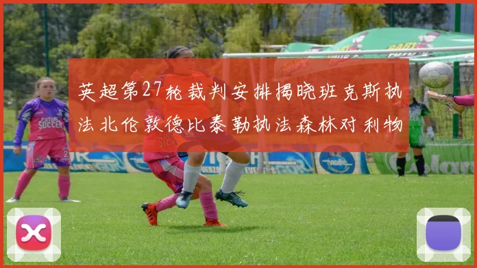 英超第27轮裁判安排揭晓班克斯执法北伦敦德比泰勒执法森林对利物浦