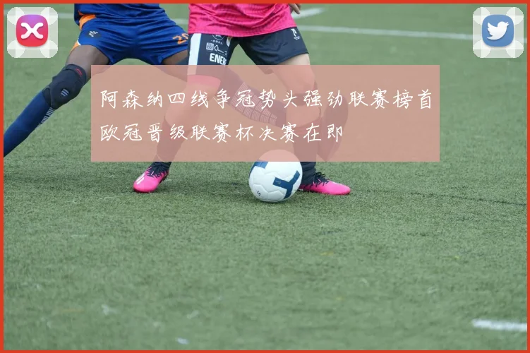 阿森纳四线争冠势头强劲联赛榜首欧冠晋级联赛杯决赛在即