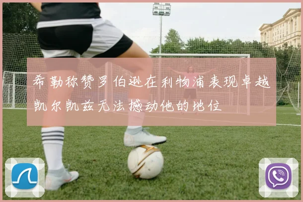 希勒称赞罗伯逊在利物浦表现卓越凯尔凯兹无法撼动他的地位