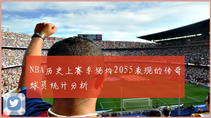 NBA历史上赛季场均2055表现的传奇球员统计分析