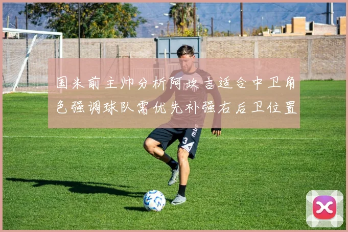 国米前主帅分析阿坎吉适合中卫角色强调球队需优先补强右后卫位置
