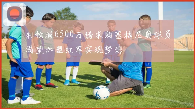 利物浦6500万镑求购塞梅尼奥球员渴望加盟红军实现梦想