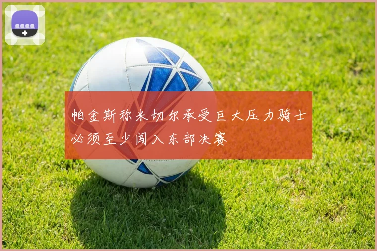 帕金斯称米切尔承受巨大压力骑士必须至少闯入东部决赛
