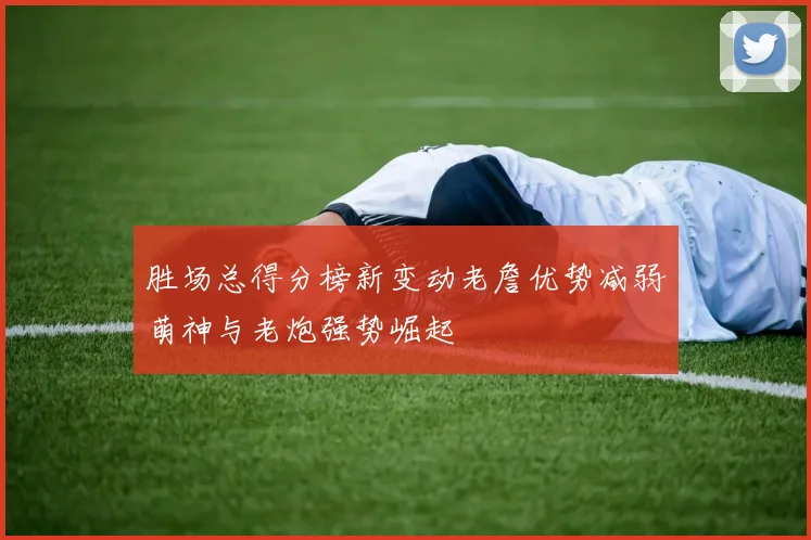 胜场总得分榜新变动老詹优势减弱萌神与老炮强势崛起