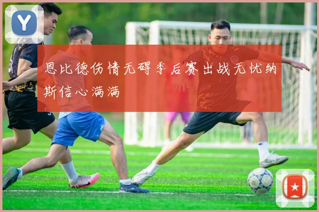 恩比德伤情无碍季后赛出战无忧纳斯信心满满
